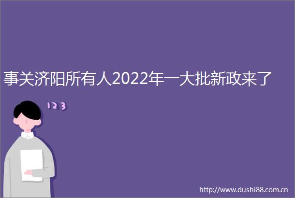 事关济阳所有人2022年一大批新政来了