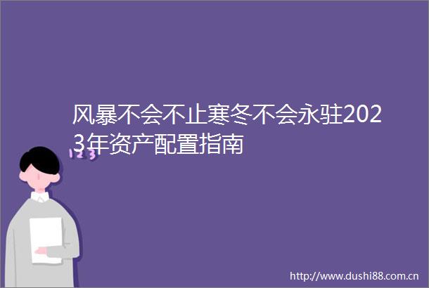 风暴不会不止寒冬不会永驻2023年资产配置指南