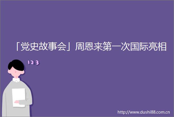 「党史故事会」周恩来第一次国际亮相
