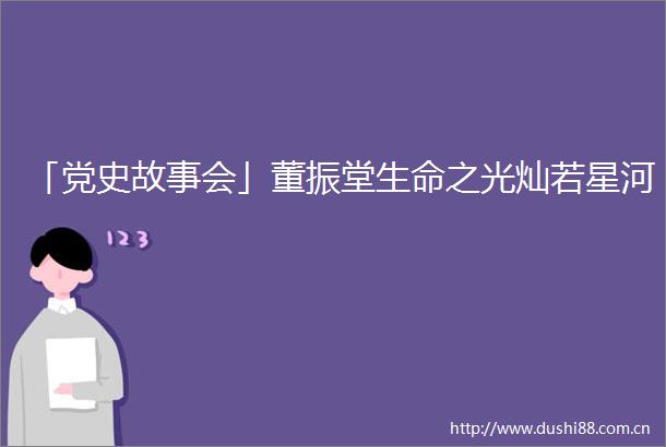 「党史故事会」董振堂生命之光灿若星河