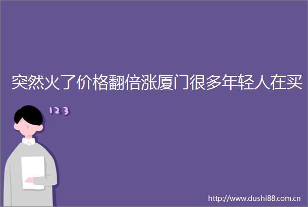 突然火了价格翻倍涨厦门很多年轻人在买