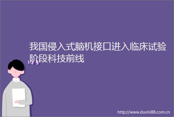 我国侵入式脑机接口进入临床试验阶段科技前线