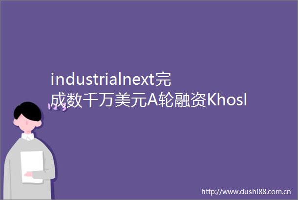 industrialnext完成数千万美元A轮融资KhoslaVentures领投
