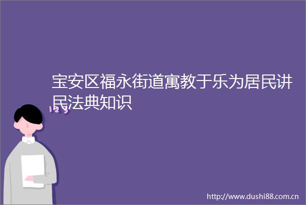 宝安区福永街道寓教于乐为居民讲民法典知识