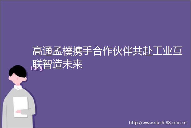 高通孟樸携手合作伙伴共赴工业互联智造未来