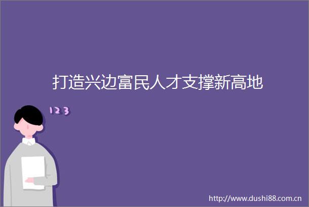 打造兴边富民人才支撑新高地