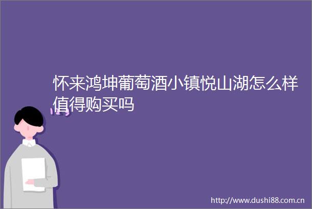 怀来鸿坤葡萄酒小镇悦山湖怎么样值得购买吗