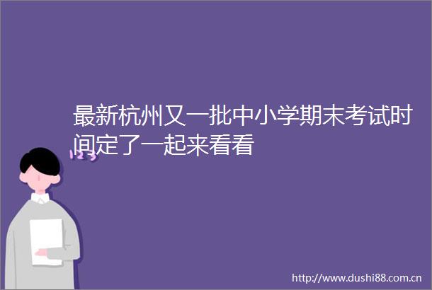 最新杭州又一批中小学期末考试时间定了一起来看看