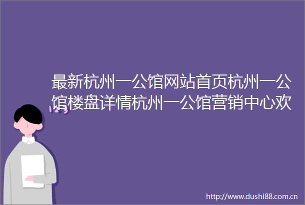 最新杭州一公馆网站首页杭州一公馆楼盘详情杭州一公馆营销中心欢迎您