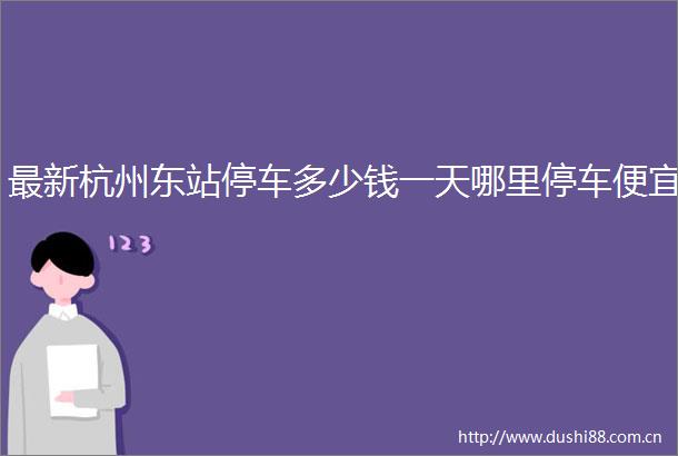 最新杭州东站停车多少钱一天哪里停车便宜