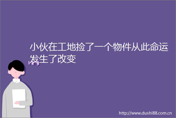 小伙在工地捡了一个物件从此命运发生了改变