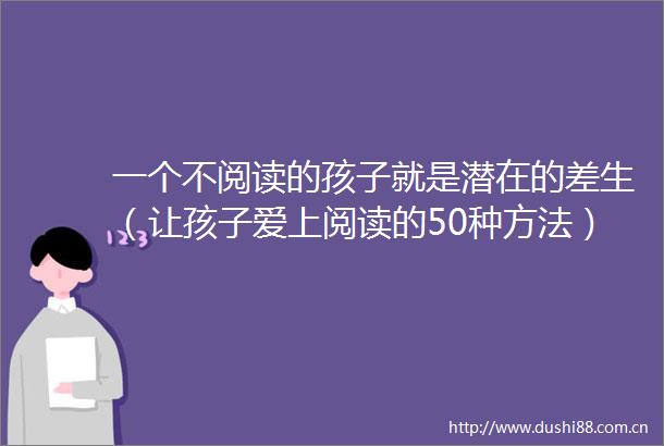 一个不阅读的孩子就是潜在的差生（让孩子爱上阅读的50种方法）