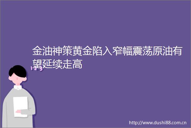 金油神策黄金陷入窄幅震荡原油有望延续走高