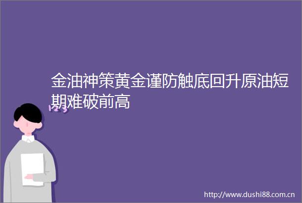 金油神策黄金谨防触底回升原油短期难破前高
