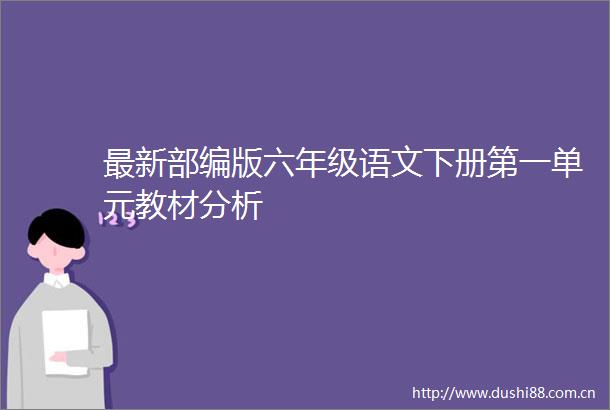 最新部编版六年级语文下册第一单元教材分析