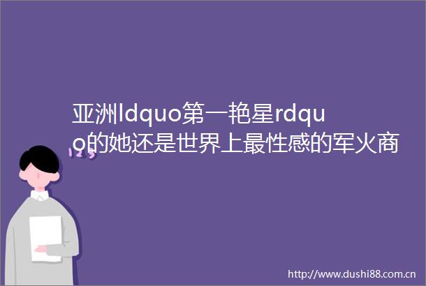 亚洲ldquo第一艳星rdquo的她还是世界上最性感的军火商
