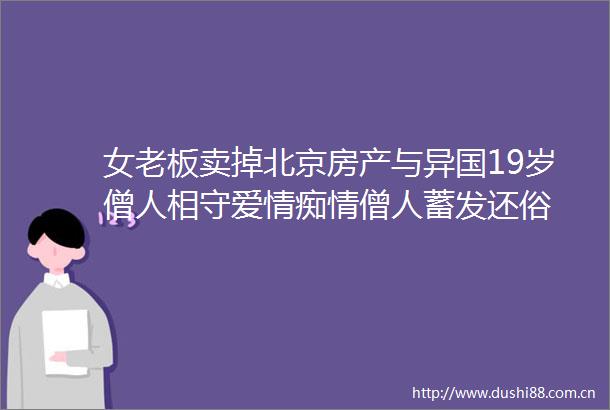 女老板卖掉北京房产与异国19岁僧人相守爱情痴情僧人蓄发还俗