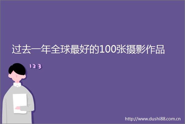 过去一年全球最好的100张摄影作品