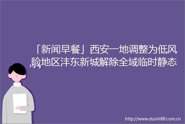 「新闻早餐」西安一地调整为低风险地区沣东新城解除全域临时静态管理
