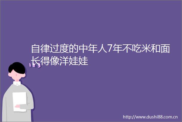自律过度的中年人7年不吃米和面长得像洋娃娃