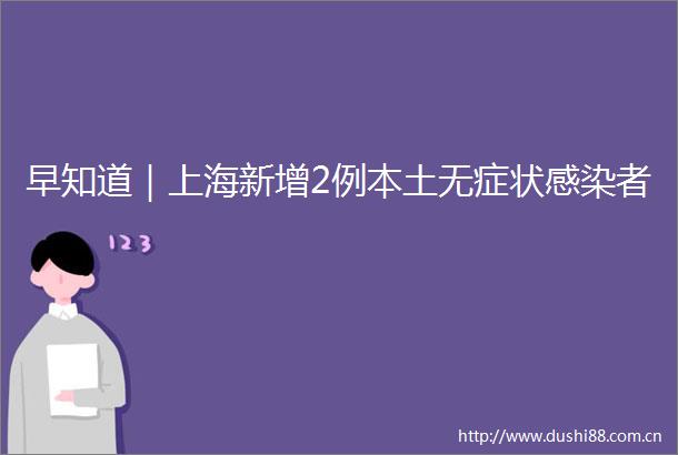 早知道｜上海新增2例本土无症状感染者