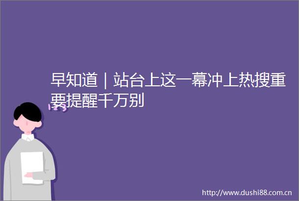 早知道｜站台上这一幕冲上热搜重要提醒千万别
