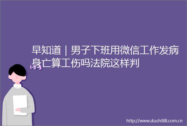 早知道｜男子下班用微信工作发病身亡算工伤吗这样判