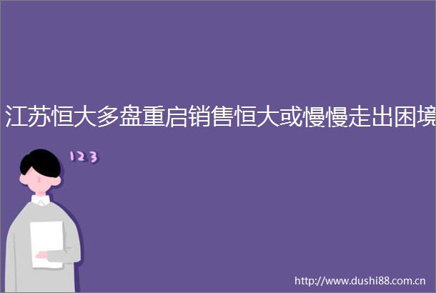 江苏恒大多盘重启销售恒大或慢慢走出困境