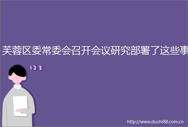 芙蓉区委常委会召开会议研究部署了这些事