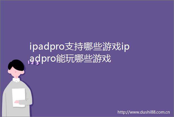 ipadpro支持哪些游戏ipadpro能玩哪些游戏