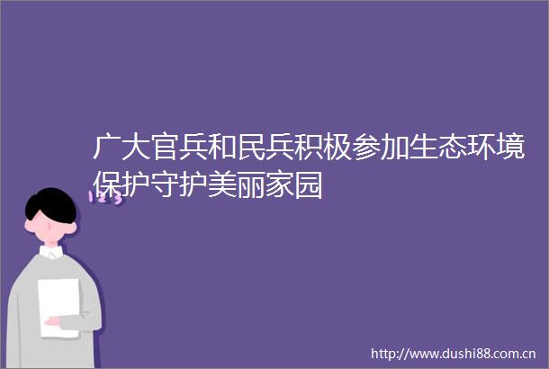 广大官兵和民兵积极参加生态环境保护守护美丽家园