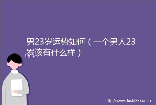 男23岁运势如何（一个男人23岁该有什么样）