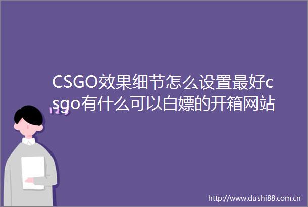 CSGO效果细节怎么设置最好csgo有什么可以白嫖的开箱网站