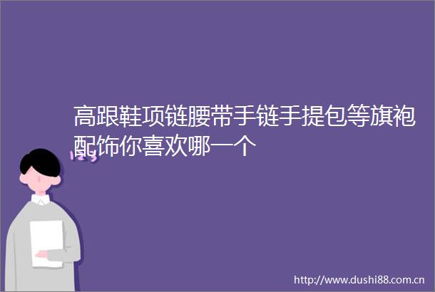 高跟鞋项链腰带手链手提包等旗袍配饰你喜欢哪一个