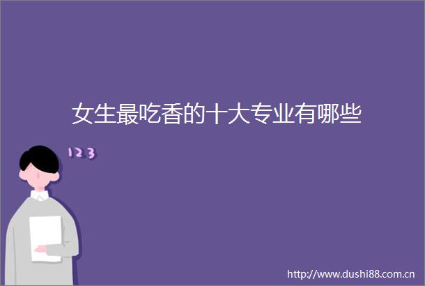 女生最吃香的十大专业有哪些