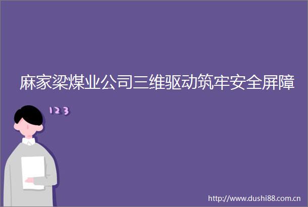 麻家梁煤业公司三维驱动筑牢安全屏障
