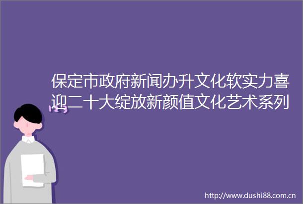 保定市新闻办升文化软实力喜迎二十大绽放新颜值文化艺术系列活动