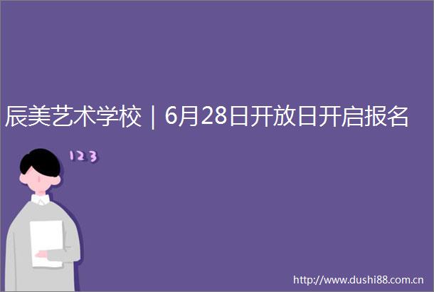辰美艺术学校｜6月28日开放日开启报名