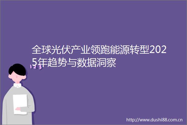 全球光伏产业领跑能源转型2025年趋势与数据洞察