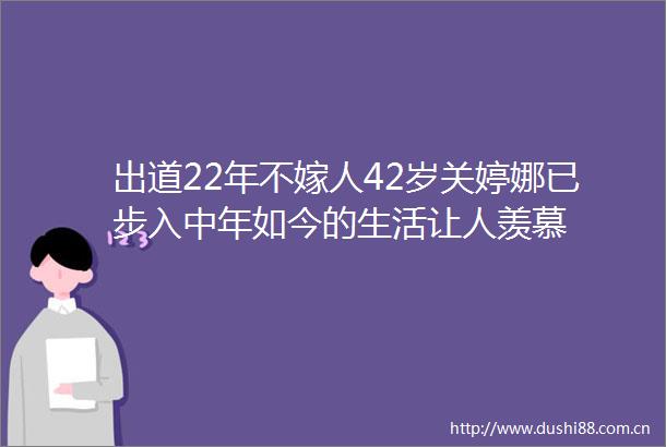 出道22年不嫁人42岁关婷娜已步入中年如今的生活让人羡慕