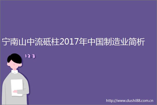 宁南山中流砥柱2017年制造业简析