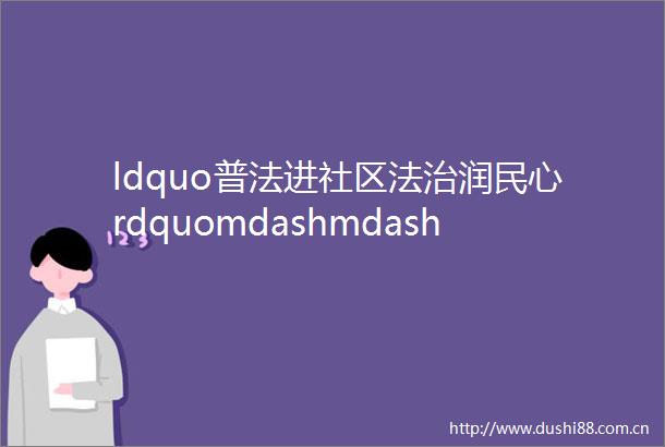 ldquo普法进社区法治润民心rdquomdashmdash南龙镇司法所开展ldquo送法进村社区rdquo法治宣讲活动