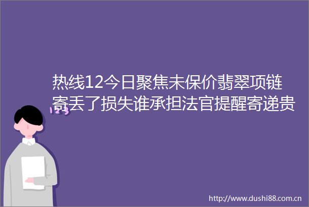 热线12今日聚焦未保价翡翠项链寄丢了损失谁承担提醒寄递贵重物品建议保价并保留