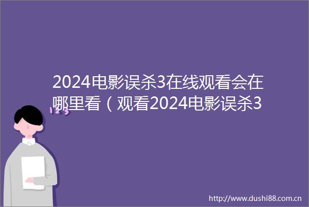 2024电影误杀3在线观看会在哪里看（观看2024电影误杀3在线观看的多种渠道和方式）