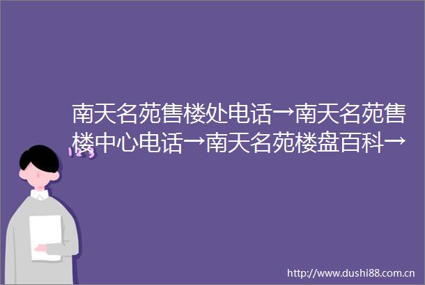 南天名苑售楼处电话→南天名苑售楼中心电话→南天名苑楼盘百科→南天名苑首页网站→楼盘百科→首页网站→24小时热线电话