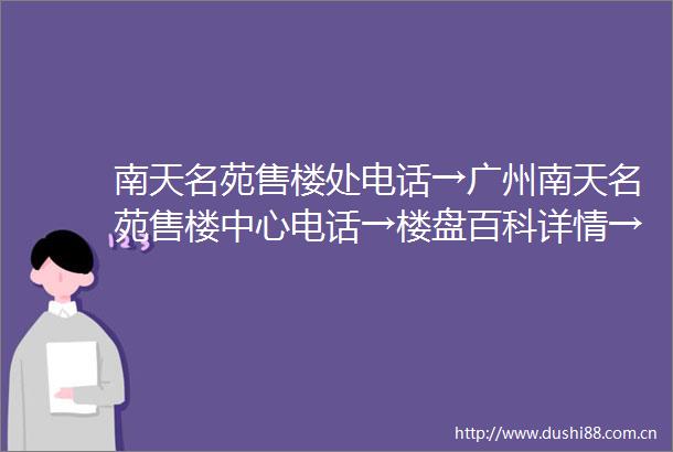 南天名苑售楼处电话→广州南天名苑售楼中心电话→楼盘百科详情→首页网站