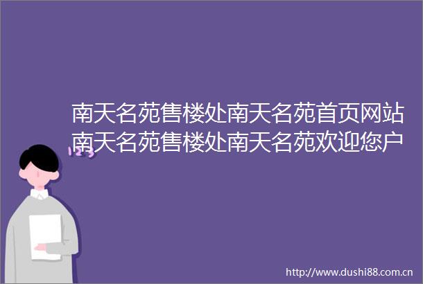 南天名苑售楼处南天名苑首页网站南天名苑售楼处南天名苑欢迎您户型价格容积率样板房配套详情售楼处