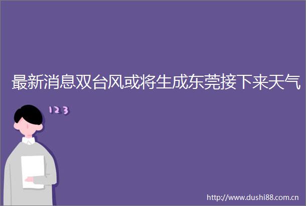 最新消息双台风或将生成东莞接下来天气