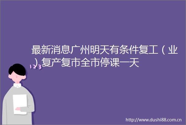 最新消息广州明天有条件复工（业）复产复市全市停课一天