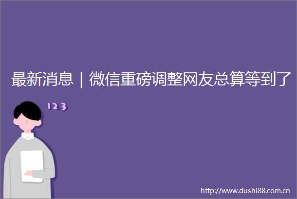 最新消息｜微信重磅调整网友总算等到了